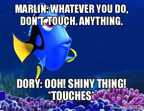 Marlin: Whatever you do, don't. Touch. Anything. Dory: Ooh! Shiny thing ...