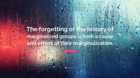 Susan Jacoby Quote: “The forgetting of the history of marginalized ...