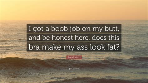 Jarod Kintz Quote: “I got a boob job on my butt, and be honest here
