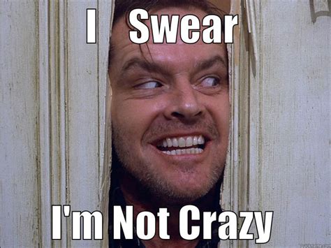 I Swear I'm Not Crazy - quickmeme