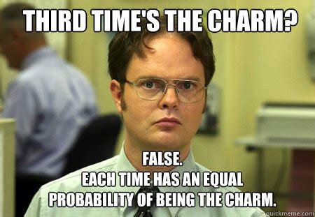 Third time's the charm? FALSE. Each time has an equal probability of ...