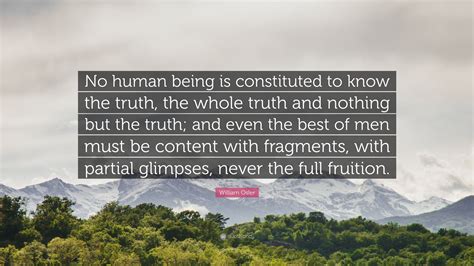 William Osler Quote: “No human being is constituted to know the truth ...