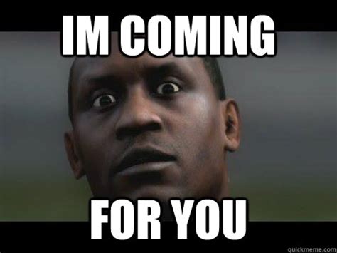 im coming for you - Misc - quickmeme