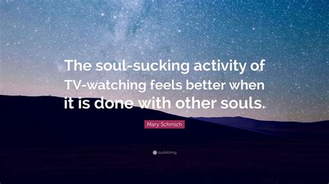Mary Schmich Quote: “The soul-sucking activity of TV-watching feels