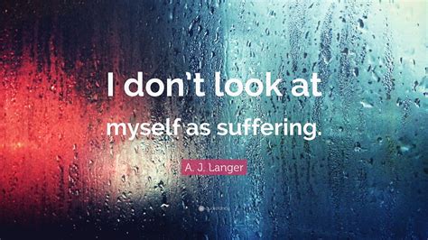 A. J. Langer Quote: “I don’t look at myself as suffering.”
