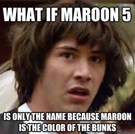 What if maroon 5 is only the name because maroon is the color of the ...