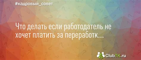 Что делать если работодатель не хочет платить за переработку? - вопрос ...