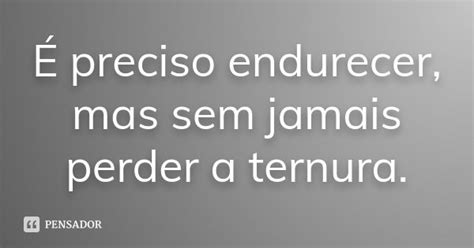 Endurecer Sem Perder A Ternura - É preciso endurecer, mas sem jamais perder a ternura. - Pensador