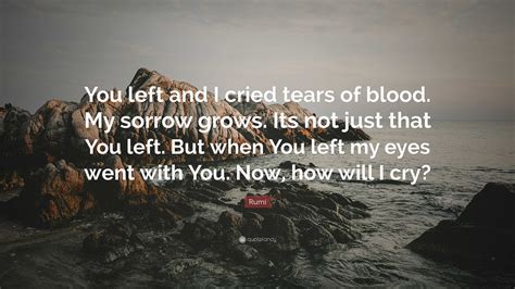 Rumi Quote: “You left and I cried tears of blood. My sorrow grows. Its