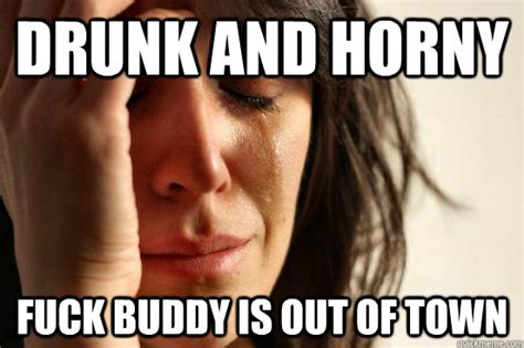 Drunk and Horny Fuck buddy is out of town - First World Problems