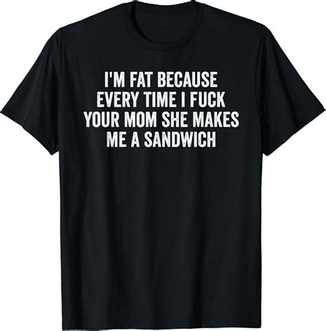 Amazon.com: I'm Fat Because I Fuck Your Mom Sandwich Fucking Sex T