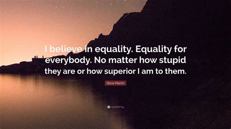 Steve Martin Quote: “I believe in equality. Equality for everybody. No ...
