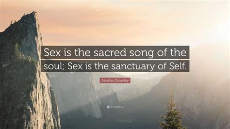 Aleister Crowley Quote: “Sex is the sacred song of the soul; Sex is the