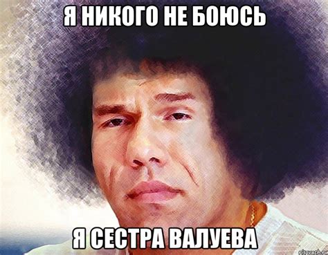 я никого не боюсь я сестра валуева, Мем Валуев - Рисовач .Ру