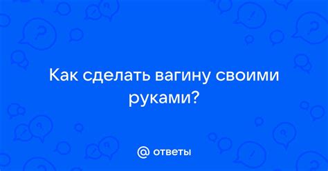 Ответы Mail: Как сделать вагину своими руками?