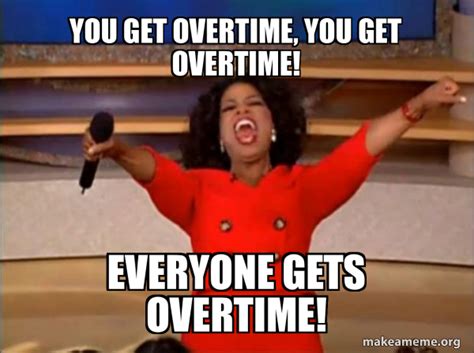 You get overtime, you get overtime! everyone gets overtime! - Oprah ...