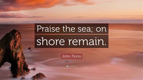 John Florio Quote: “Praise the sea; on shore remain.”