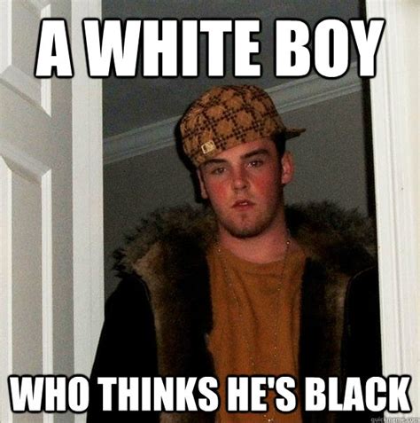 a white boy Who thinks HE'S BLACK - Scumbag Steve - quickmeme